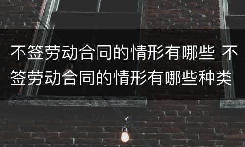 不签劳动合同的情形有哪些 不签劳动合同的情形有哪些种类