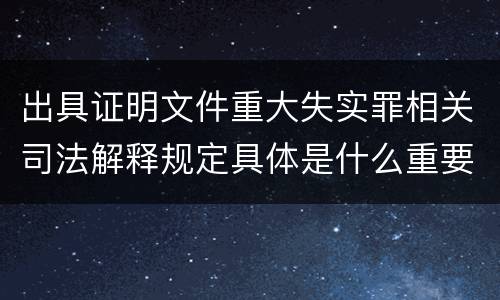出具证明文件重大失实罪相关司法解释规定具体是什么重要内容