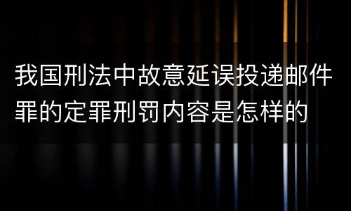 我国刑法中故意延误投递邮件罪的定罪刑罚内容是怎样的