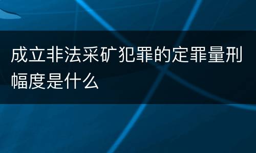成立非法采矿犯罪的定罪量刑幅度是什么