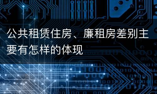 公共租赁住房、廉租房差别主要有怎样的体现
