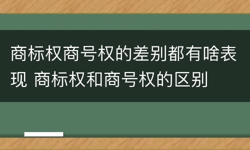 商标权商号权的差别都有啥表现 商标权和商号权的区别