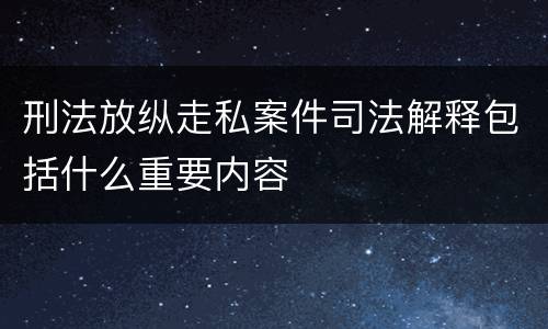 刑法放纵走私案件司法解释包括什么重要内容