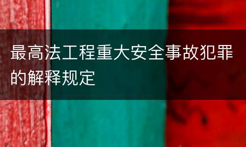最高法工程重大安全事故犯罪的解释规定