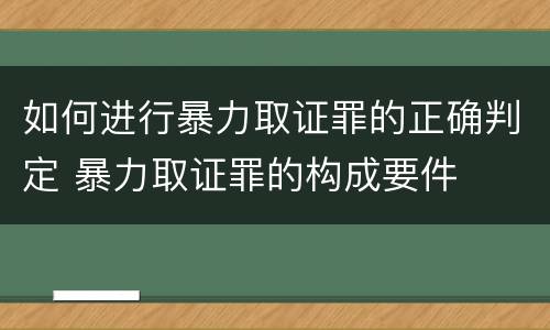 如何进行暴力取证罪的正确判定 暴力取证罪的构成要件