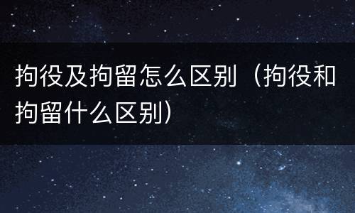 拘役及拘留怎么区别（拘役和拘留什么区别）