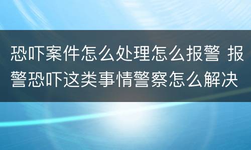 恐吓案件怎么处理怎么报警 报警恐吓这类事情警察怎么解决