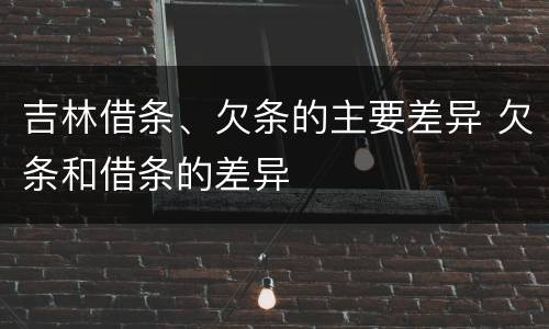 吉林借条、欠条的主要差异 欠条和借条的差异