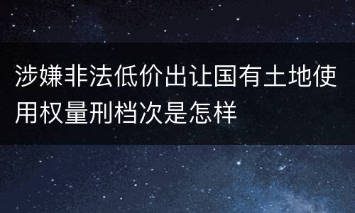 涉嫌非法低价出让国有土地使用权量刑档次是怎样