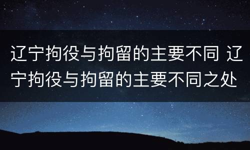 辽宁拘役与拘留的主要不同 辽宁拘役与拘留的主要不同之处
