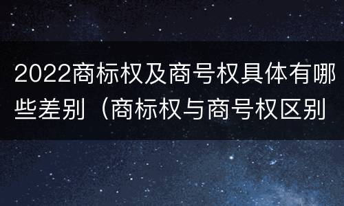 2022商标权及商号权具体有哪些差别（商标权与商号权区别）