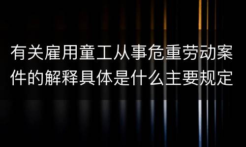 有关雇用童工从事危重劳动案件的解释具体是什么主要规定