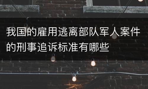 我国的雇用逃离部队军人案件的刑事追诉标准有哪些