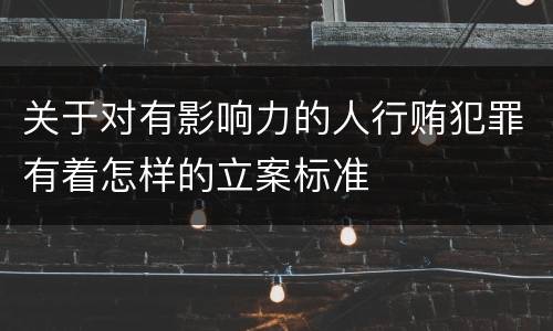 关于对有影响力的人行贿犯罪有着怎样的立案标准
