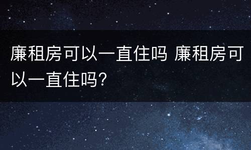 廉租房可以一直住吗 廉租房可以一直住吗?