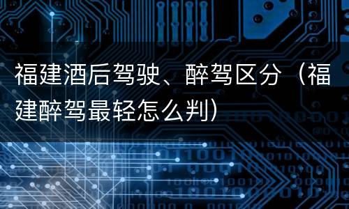 福建酒后驾驶、醉驾区分（福建醉驾最轻怎么判）
