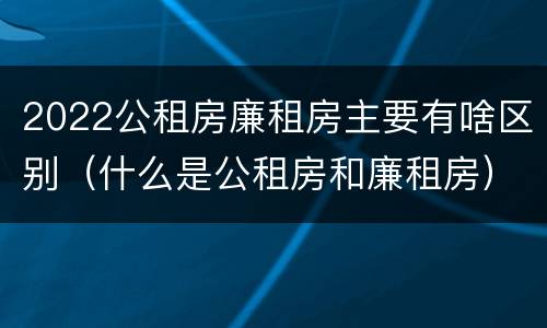 2022公租房廉租房主要有啥区别（什么是公租房和廉租房）