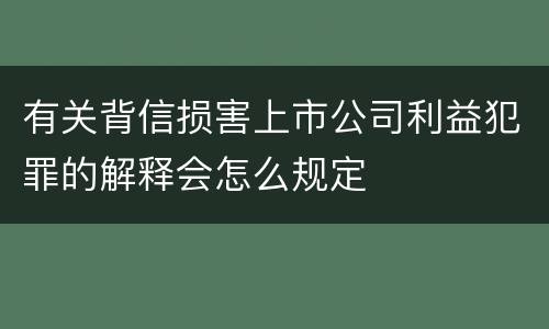 有关背信损害上市公司利益犯罪的解释会怎么规定