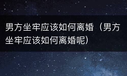 男方坐牢应该如何离婚（男方坐牢应该如何离婚呢）