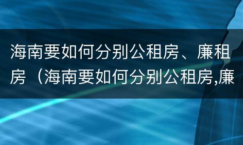 海南要如何分别公租房、廉租房（海南要如何分别公租房,廉租房和商品房）