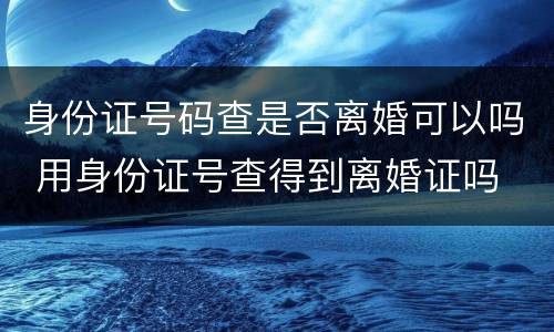 身份证号码查是否离婚可以吗 用身份证号查得到离婚证吗