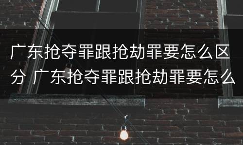 广东抢夺罪跟抢劫罪要怎么区分 广东抢夺罪跟抢劫罪要怎么区分判刑