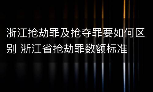 浙江抢劫罪及抢夺罪要如何区别 浙江省抢劫罪数额标准