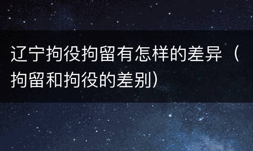 辽宁拘役拘留有怎样的差异（拘留和拘役的差别）