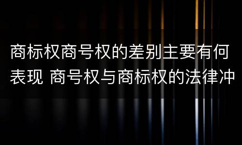 商标权商号权的差别主要有何表现 商号权与商标权的法律冲突与解决
