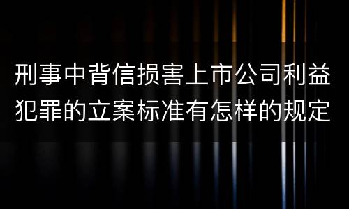 刑事中背信损害上市公司利益犯罪的立案标准有怎样的规定