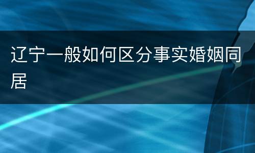 辽宁一般如何区分事实婚姻同居