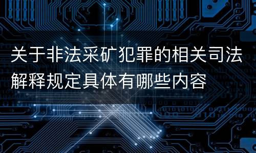 关于非法采矿犯罪的相关司法解释规定具体有哪些内容