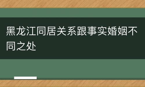 黑龙江同居关系跟事实婚姻不同之处