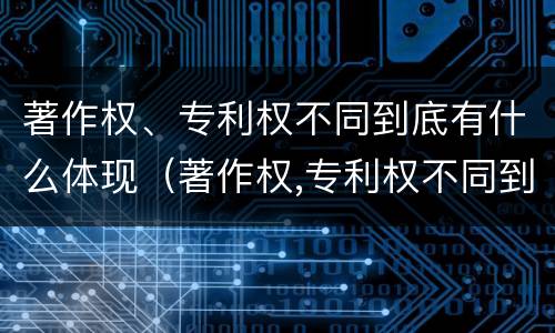 著作权、专利权不同到底有什么体现（著作权,专利权不同到底有什么体现吗）