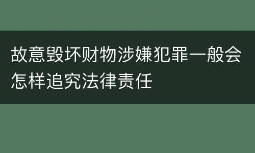 故意毁坏财物涉嫌犯罪一般会怎样追究法律责任