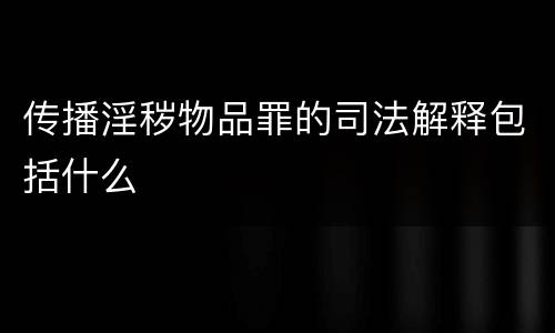传播淫秽物品罪的司法解释包括什么