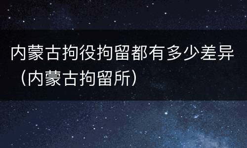 内蒙古拘役拘留都有多少差异（内蒙古拘留所）