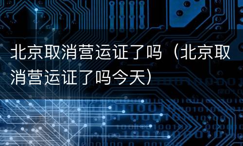 北京取消营运证了吗（北京取消营运证了吗今天）