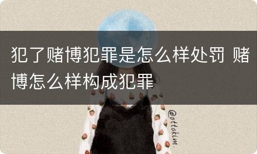 犯了赌博犯罪是怎么样处罚 赌博怎么样构成犯罪