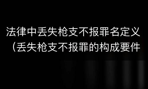 法律中丢失枪支不报罪名定义（丢失枪支不报罪的构成要件）