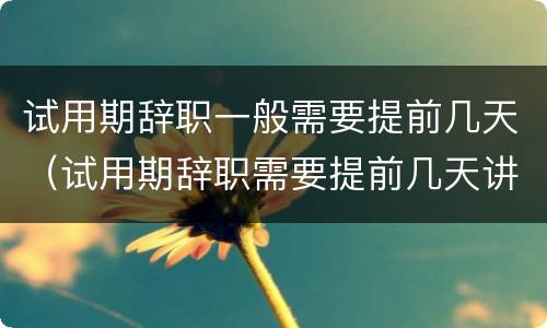 试用期辞职一般需要提前几天（试用期辞职需要提前几天讲）