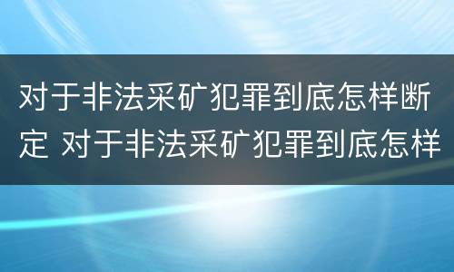 对于非法采矿犯罪到底怎样断定 对于非法采矿犯罪到底怎样断定的