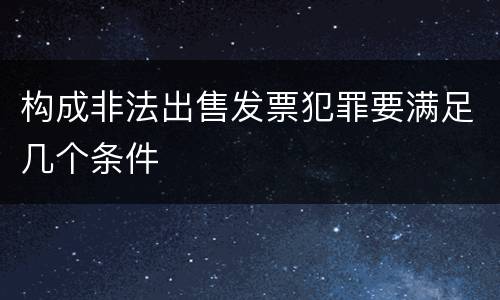 构成非法出售发票犯罪要满足几个条件