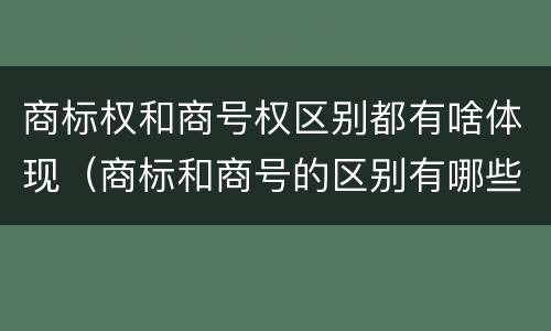 商标权和商号权区别都有啥体现（商标和商号的区别有哪些?）