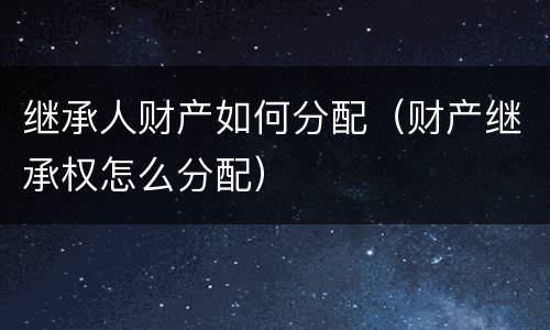 继承人财产如何分配（财产继承权怎么分配）
