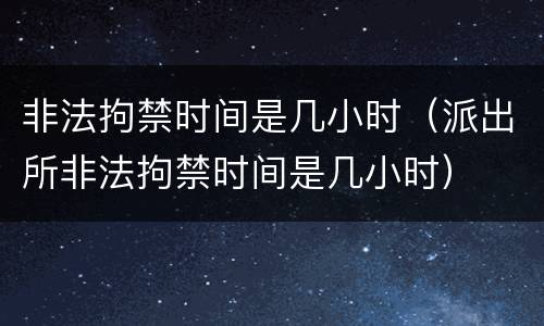 非法拘禁时间是几小时（派出所非法拘禁时间是几小时）