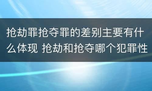 抢劫罪抢夺罪的差别主要有什么体现 抢劫和抢夺哪个犯罪性质严重