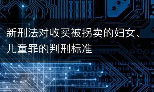 新刑法对收买被拐卖的妇女、儿童罪的判刑标准