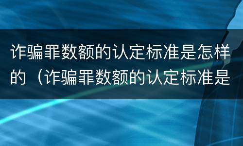 诈骗罪数额的认定标准是怎样的（诈骗罪数额的认定标准是怎样的呢）