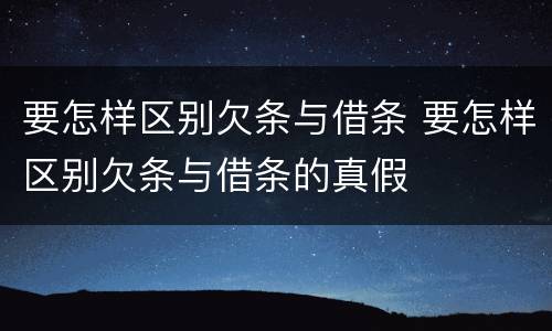 要怎样区别欠条与借条 要怎样区别欠条与借条的真假